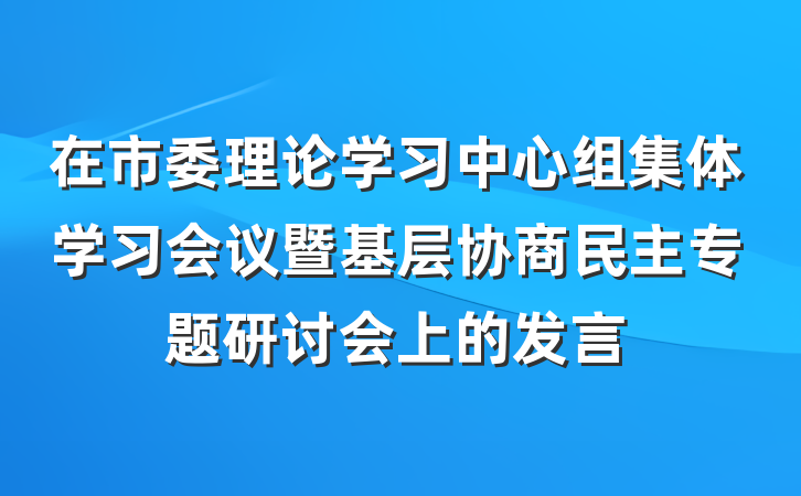 在市委理论学习中心组集体学习会议暨基层协商民主专题研讨会上的发言