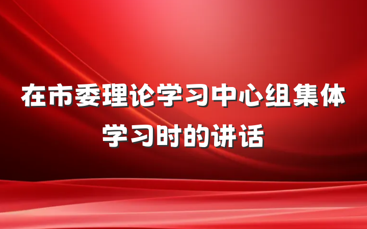 在市委理论学习中心组集体学习时的讲话
