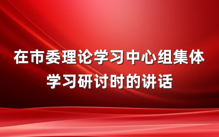 在市委理论学习中心组集体学习研讨时的讲话