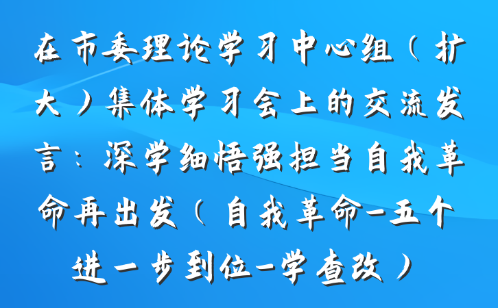 在市委理论学习中心组（扩大）集体学习会上的交流发言：深学细悟强担当自我革命再出发（自我革命-五个进一步到位-学查改）