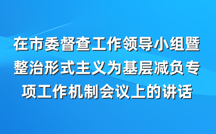 在市委督查工作领导小组暨整治形式主义为基层减负专项工作机制会议上的讲话