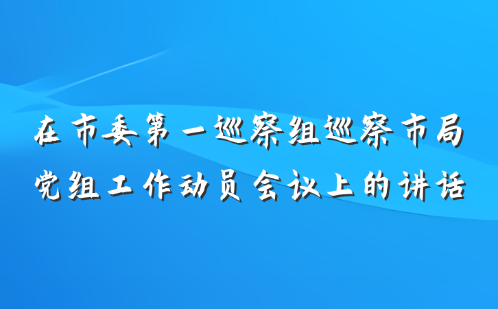在市委第一巡察组巡察市局党组工作动员会议上的讲话