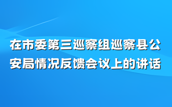 在市委第三巡察组巡察县公安局情况反馈会议上的讲话
