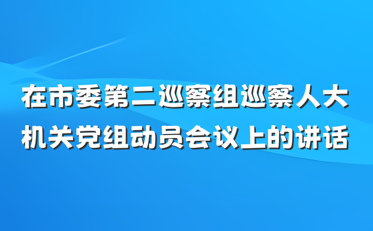 在市委第二巡察组巡察人大机关党组动员会议上的讲话