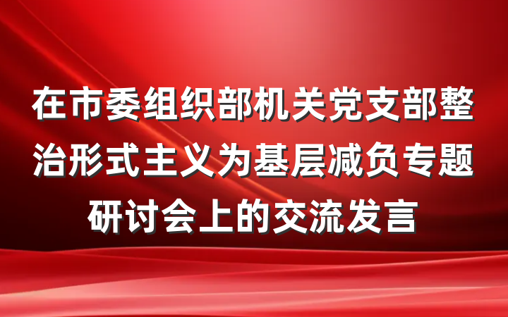 在市委组织部机关党支部整治形式主义为基层减负专题研讨会上的交流发言