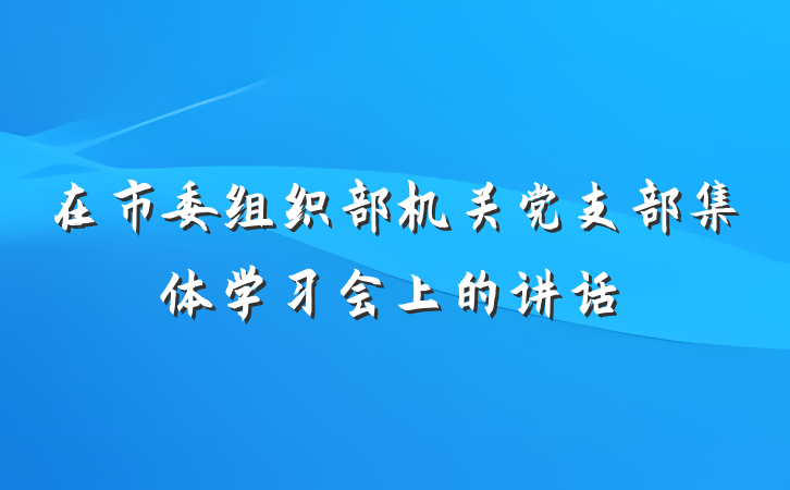 在市委组织部机关党支部集体学习会上的讲话