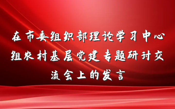在市委组织部理论学习中心组农村基层党建专题研讨交流会上的发言