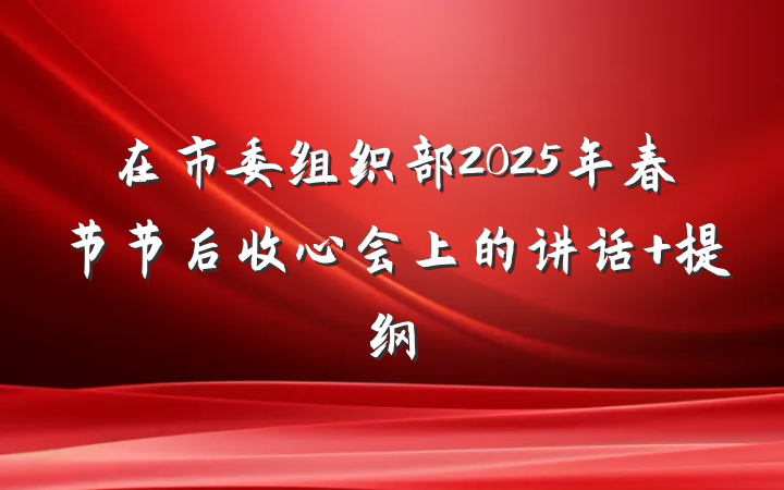 在市委组织部2025年春节节后收心会上的讲话 提纲