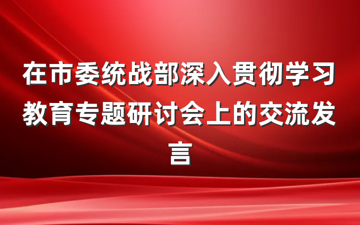 在市委统战部深入贯彻学习教育专题研讨会上的交流发言