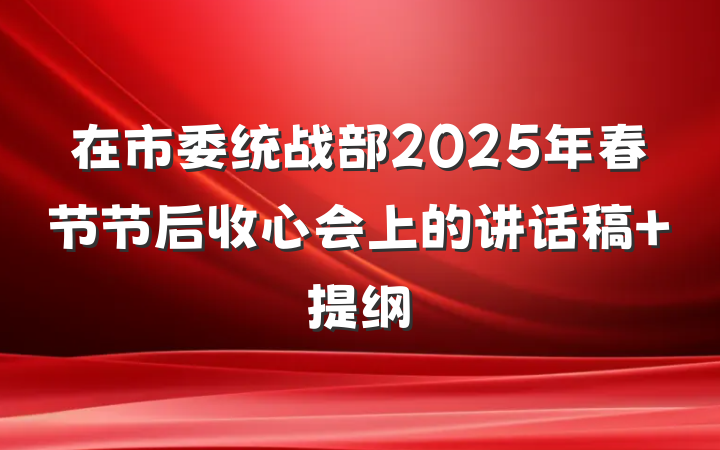 在市委统战部2025年春节节后收心会上的讲话稿 提纲