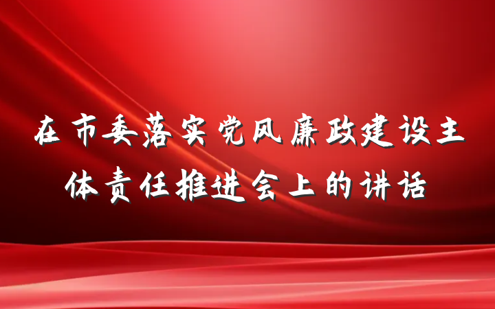 在市委落实党风廉政建设主体责任推进会上的讲话