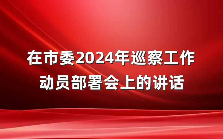 在市委2024年巡察工作动员部署会上的讲话