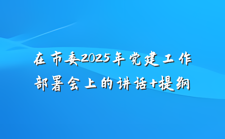 在市委2025年党建工作部署会上的讲话 提纲