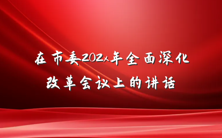 在市委202x年全面深化改革会议上的讲话