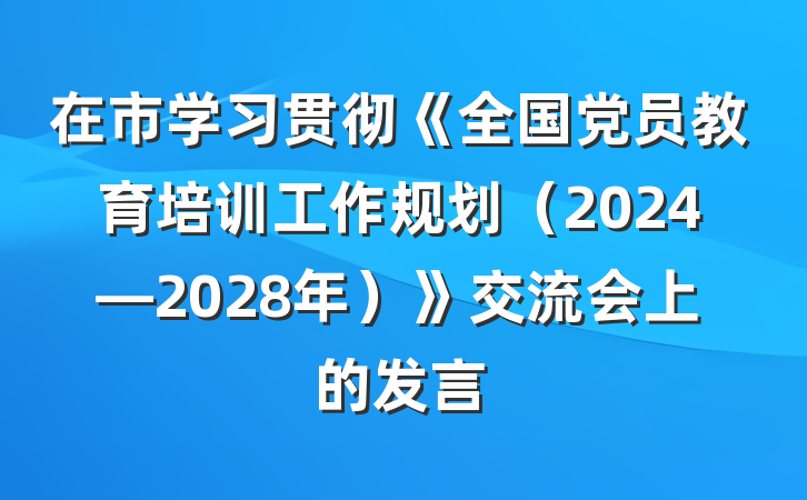 在市学习贯彻《全国党员教育培训工作规划（2024—2028年）》交流会上的发言