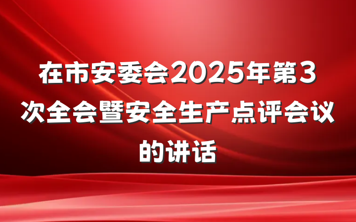 在市安委会2025年第3次全会暨安全生产点评会议的讲话