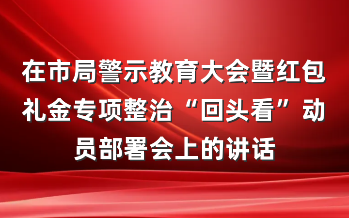 在市局警示教育大会暨红包礼金专项整治“回头看”动员部署会上的讲话