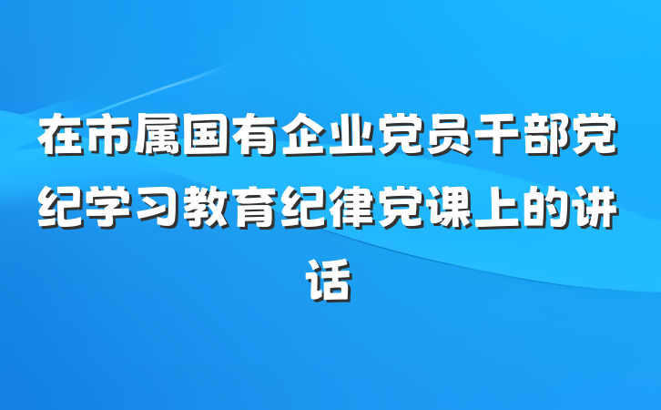 在市属国有企业党员干部党纪学习教育纪律党课上的讲话