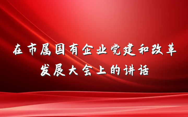 在市属国有企业党建和改革发展大会上的讲话