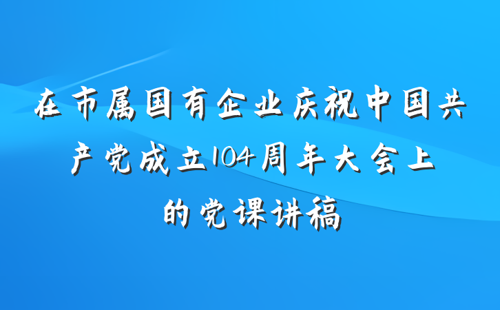 在市属国有企业庆祝中国共产党成立104周年大会上的党课讲稿