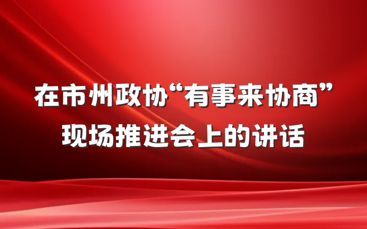 在市州政协“有事来协商”现场推进会上的讲话