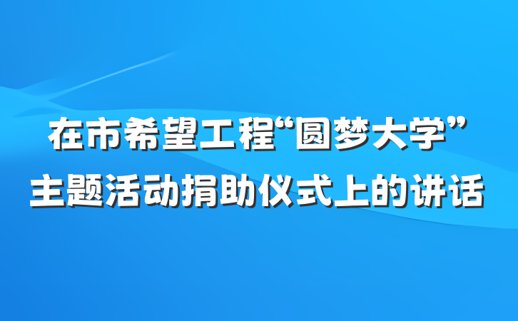 在市希望工程“圆梦大学”主题活动捐助仪式上的讲话