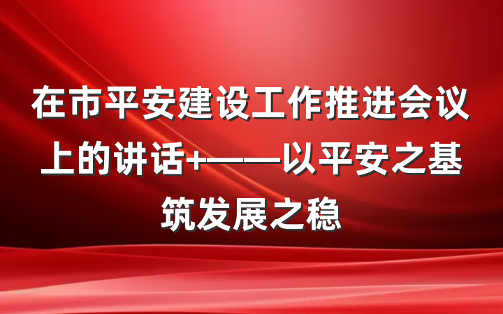 在市平安建设工作推进会议上的讲话 ——以平安之基筑发展之稳