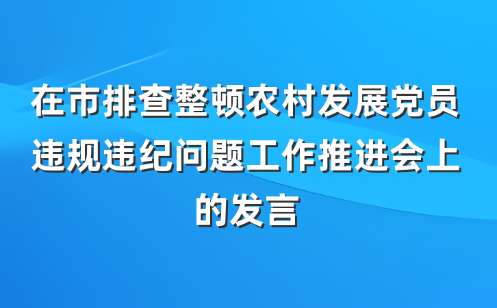 在市排查整顿农村发展党员违规违纪问题工作推进会上的发言