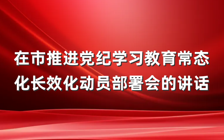 在市推进党纪学习教育常态化长效化动员部署会的讲话