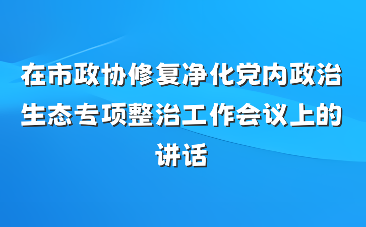 在市政协修复净化党内政治生态专项整治工作会议上的讲话