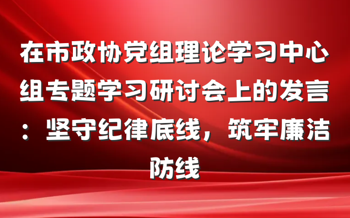 在市政协党组理论学习中心组专题学习研讨会上的发言：坚守纪律底线，筑牢廉洁防线