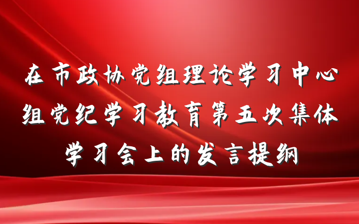 在市政协党组理论学习中心组党纪学习教育第五次集体学习会上的发言提纲