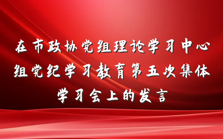 在市政协党组理论学习中心组党纪学习教育第五次集体学习会上的发言