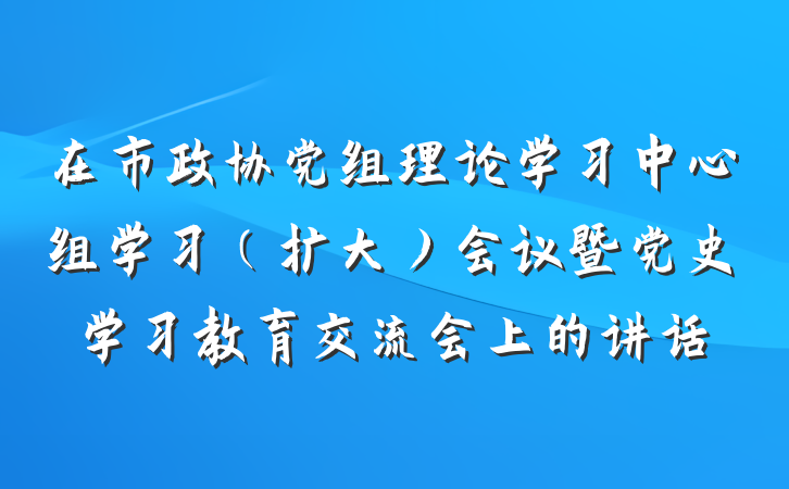 在市政协党组理论学习中心组学习（扩大）会议暨党史学习教育交流会上的讲话