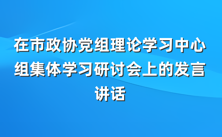 在市政协党组理论学习中心组集体学习研讨会上的发言讲话