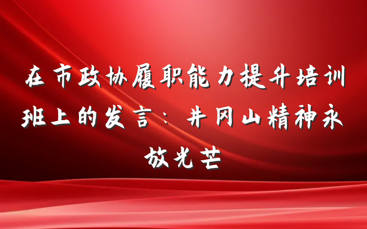在市政协履职能力提升培训班上的发言：井冈山精神永放光芒