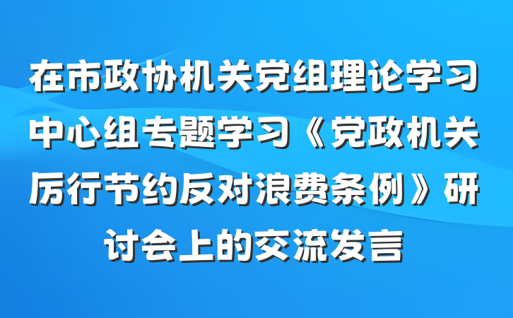 在市政协机关党组理论学习中心组专题学习《党政机关厉行节约反对浪费条例》研讨会上的交流发言