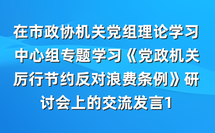 在市政协机关党组理论学习中心组专题学习《党政机关厉行节约反对浪费条例》研讨会上的交流发言1