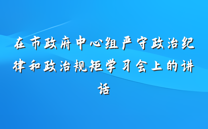 在市政府中心组严守政治纪律和政治规矩学习会上的讲话
