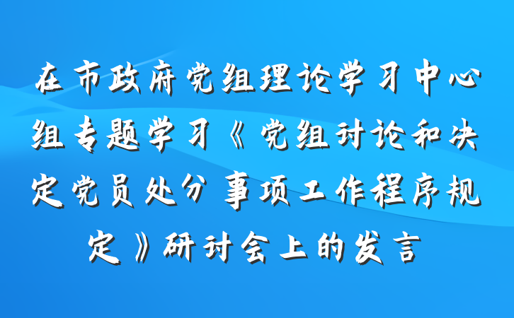 在市政府党组理论学习中心组专题学习《党组讨论和决定党员处分事项工作程序规定》研讨会上的发言