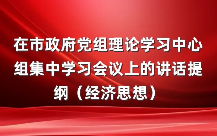 在市政府党组理论学习中心组集中学习会议上的讲话提纲（经济思想）