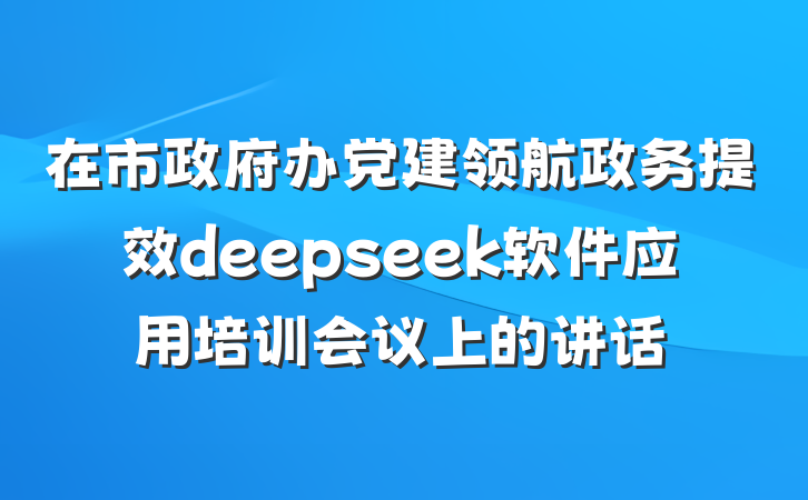 在市政府办党建领航政务提效deepseek软件应用培训会议上的讲话
