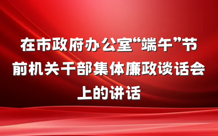 在市政府办公室“端午”节前机关干部集体廉政谈话会上的讲话