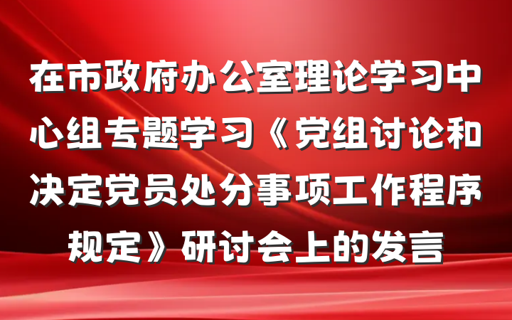 在市政府办公室理论学习中心组专题学习《党组讨论和决定党员处分事项工作程序规定》研讨会上的发言