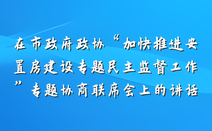 在市政府政协“加快推进安置房建设专题民主监督工作”专题协商联席会上的讲话