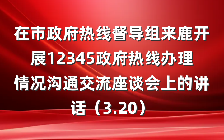 在市政府热线督导组来鹿开展12345政府热线办理情况沟通交流座谈会上的讲话（3.20）