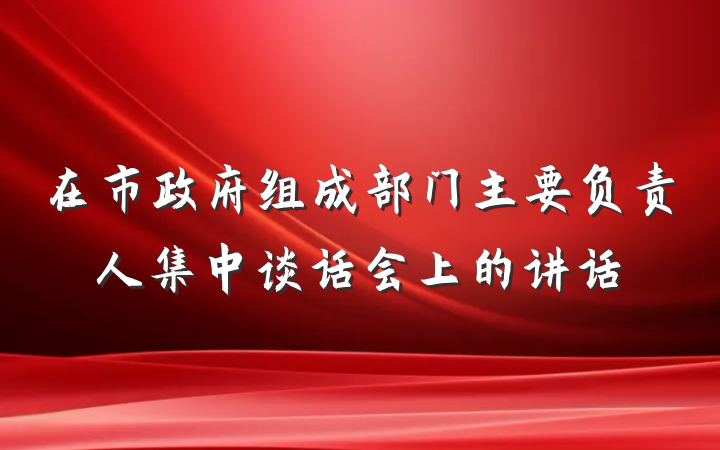 在市政府组成部门主要负责人集中谈话会上的讲话