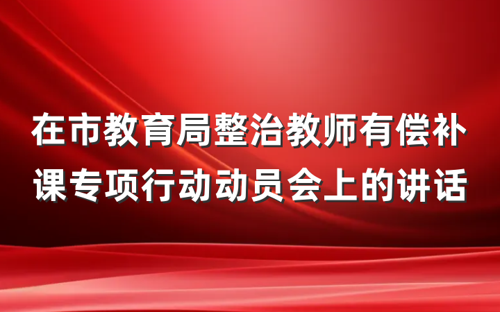 在市教育局整治教师有偿补课专项行动动员会上的讲话
