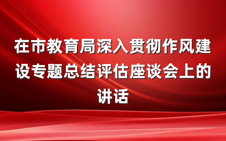 在市教育局深入贯彻作风建设专题总结评估座谈会上的讲话