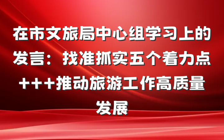 在市文旅局中心组学习上的发言：找准抓实五个着力点   推动旅游工作高质量发展